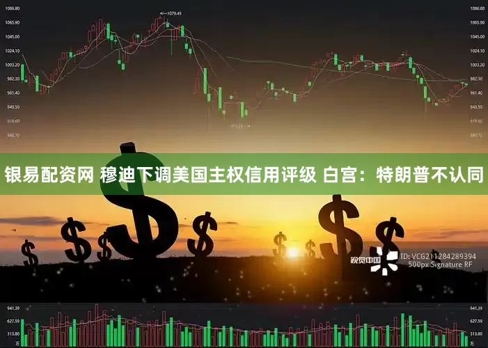 银易配资网 穆迪下调美国主权信用评级 白宫：特朗普不认同