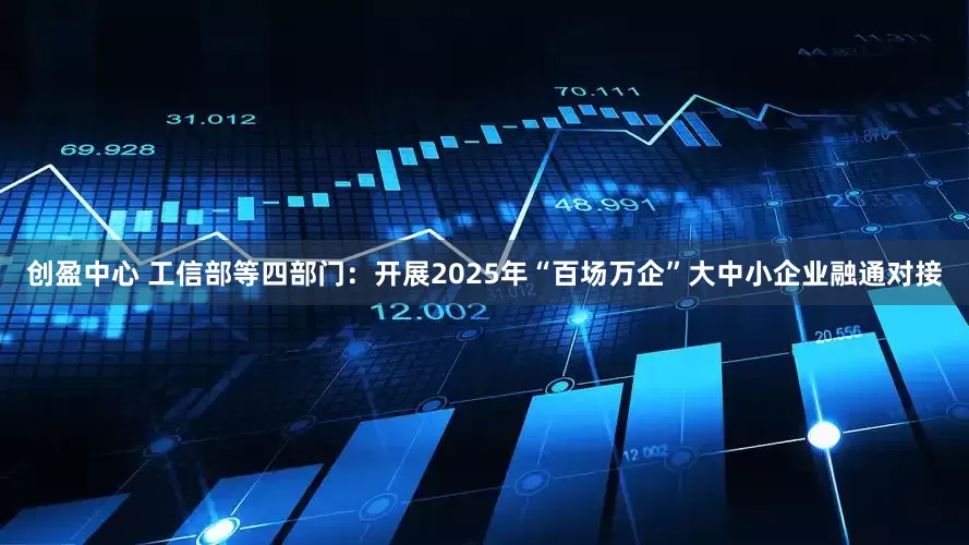 创盈中心 工信部等四部门：开展2025年“百场万企”大中小企业融通对接