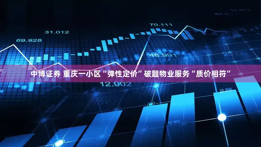 中博证券 重庆一小区“弹性定价”破题物业服务“质价相符”
