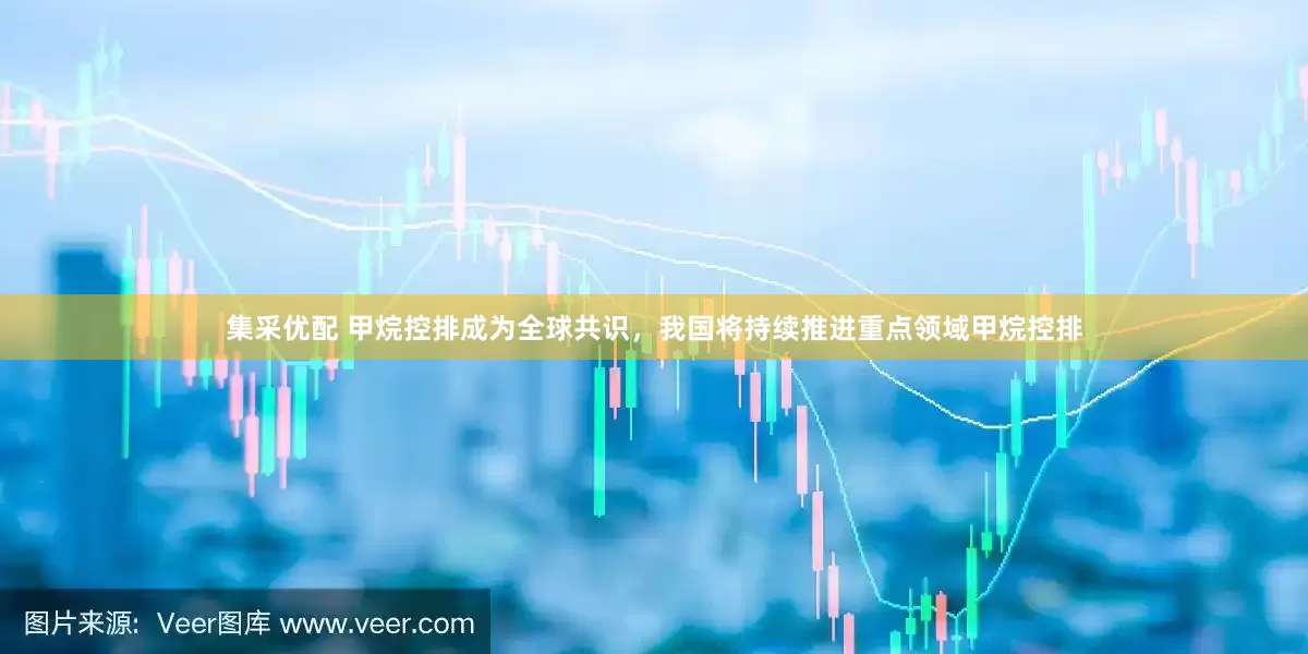 集采优配 甲烷控排成为全球共识，我国将持续推进重点领域甲烷控排