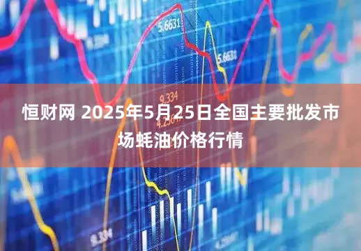 恒财网 2025年5月25日全国主要批发市场蚝油价格行情