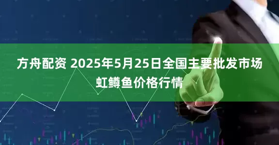 方舟配资 2025年5月25日全国主要批发市场虹鳟鱼价格行情