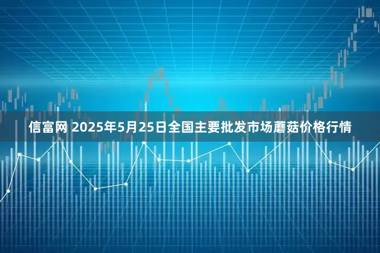 信富网 2025年5月25日全国主要批发市场蘑菇价格行情