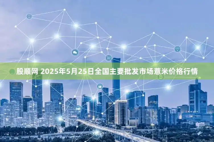 股顺网 2025年5月25日全国主要批发市场薏米价格行情