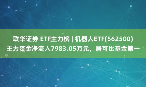 联华证券 ETF主力榜 | 机器人ETF(562500)主力资金净流入7983.05万元，居可比基金第一