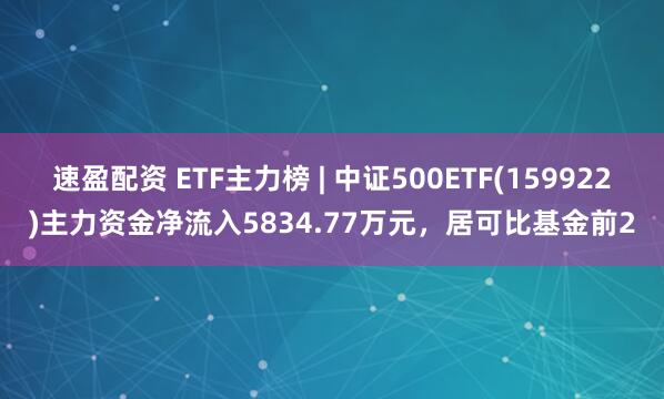 速盈配资 ETF主力榜 | 中证500ETF(159922)主力资金净流入5834.77万元，居可比基金前2