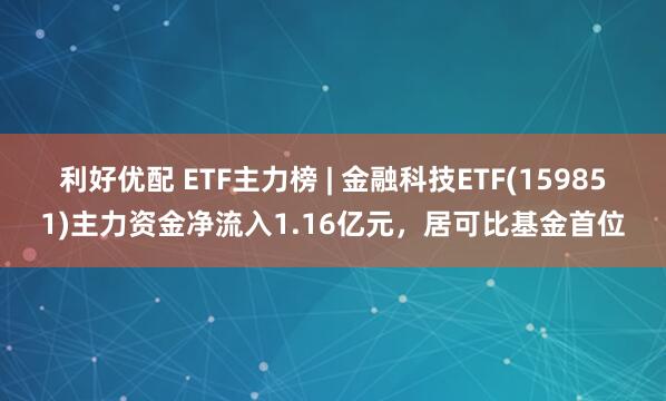 利好优配 ETF主力榜 | 金融科技ETF(159851)主力资金净流入1.16亿元，居可比基金首位