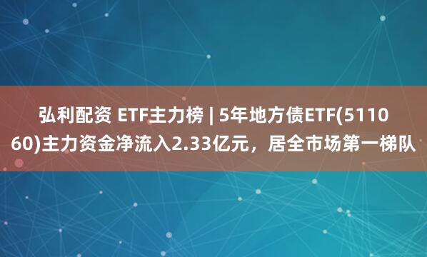 弘利配资 ETF主力榜 | 5年地方债ETF(511060)主力资金净流入2.33亿元，居全市场第一梯队
