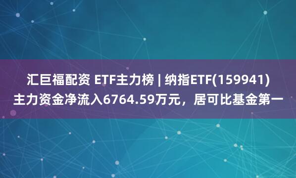 汇巨福配资 ETF主力榜 | 纳指ETF(159941)主力资金净流入6764.59万元，居可比基金第一