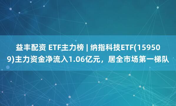 益丰配资 ETF主力榜 | 纳指科技ETF(159509)主力资金净流入1.06亿元，居全市场第一梯队