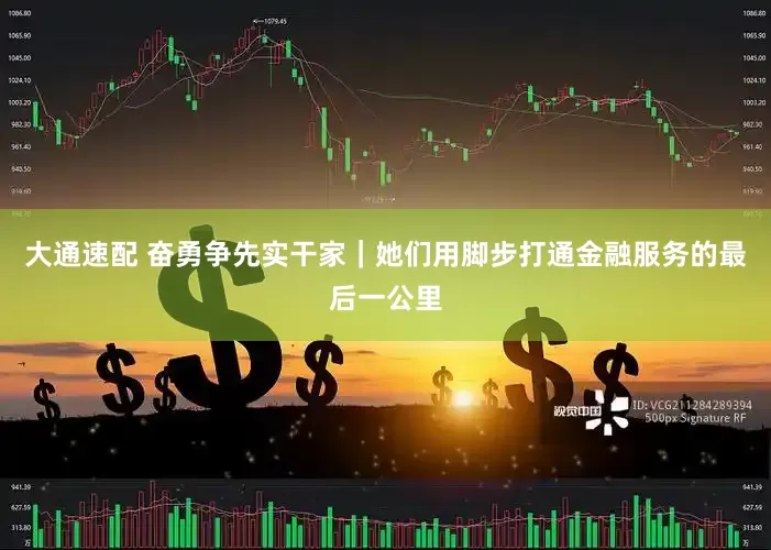 大通速配 奋勇争先实干家｜她们用脚步打通金融服务的最后一公里