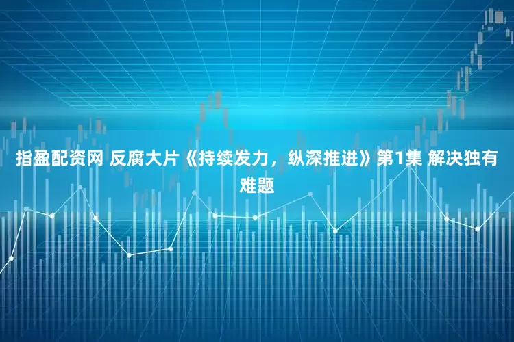 指盈配资网 反腐大片《持续发力，纵深推进》第1集 解决独有难题