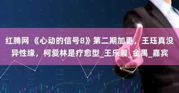 红腾网 《心动的信号8》第二期加更，王珏真没异性缘，柯爱林是疗愈型_王乐晨_金禺_嘉宾
