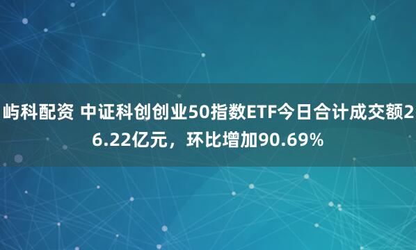 屿科配资 中证科创创业50指数ETF今日合计成交额26.22亿元，环比增加90.69%
