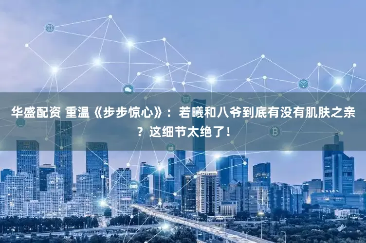 华盛配资 重温《步步惊心》：若曦和八爷到底有没有肌肤之亲？这细节太绝了！