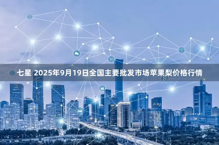 七星 2025年9月19日全国主要批发市场苹果梨价格行情