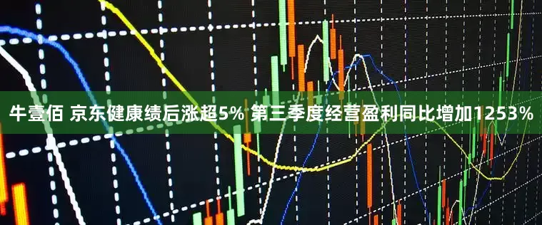 牛壹佰 京东健康绩后涨超5% 第三季度经营盈利同比增加1253%