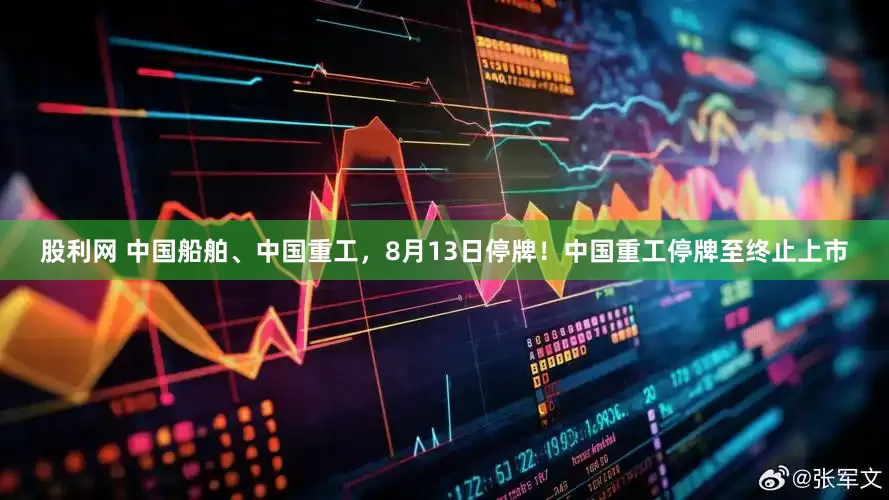 股利网 中国船舶、中国重工，8月13日停牌！中国重工停牌至终止上市