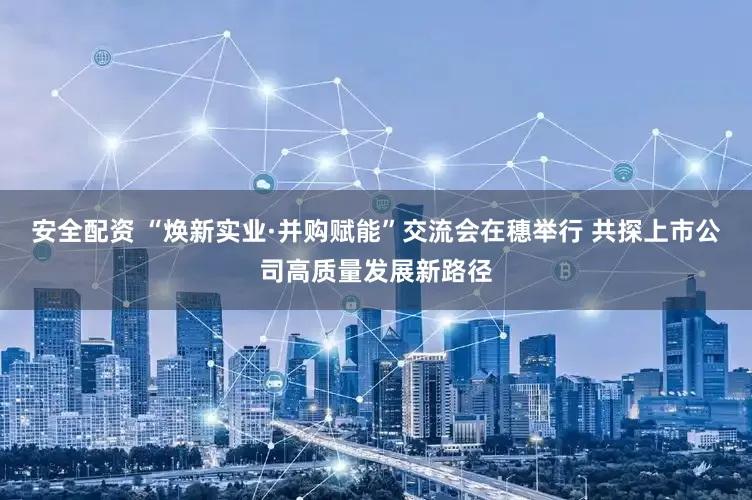 安全配资 “焕新实业·并购赋能”交流会在穗举行 共探上市公司高质量发展新路径