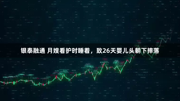 银泰融通 月嫂看护时睡着，致26天婴儿头朝下摔落