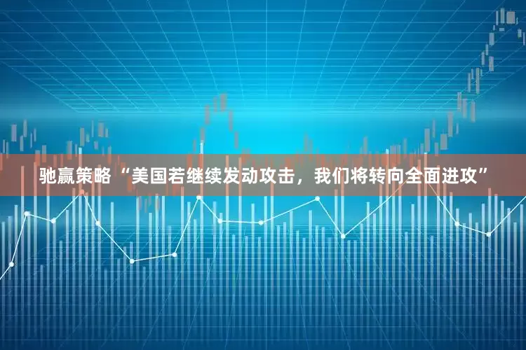 驰赢策略 “美国若继续发动攻击，我们将转向全面进攻”