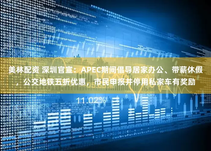美林配资 深圳官宣：APEC期间倡导居家办公、带薪休假，公交地铁五折优惠，市民申报并停用私家车有奖励