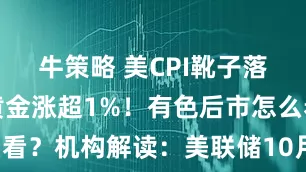牛策略 美CPI靴子落地，现货黄金涨超1%！有色后市怎么看？机构解读：美联储10月或暂不加息！